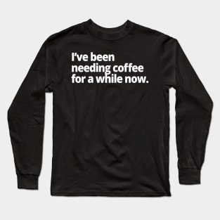 I've been needing coffee for a while now. Long Sleeve T-Shirt